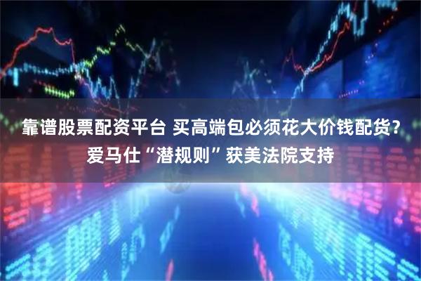 靠谱股票配资平台 买高端包必须花大价钱配货？爱马仕“潜规则”获美法院支持