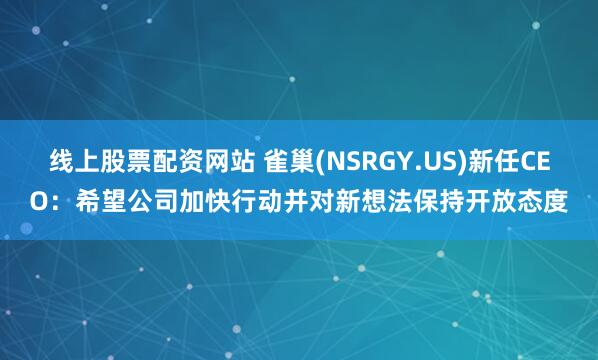 线上股票配资网站 雀巢(NSRGY.US)新任CEO：希望公司加快行动并对新想法保持开放态度