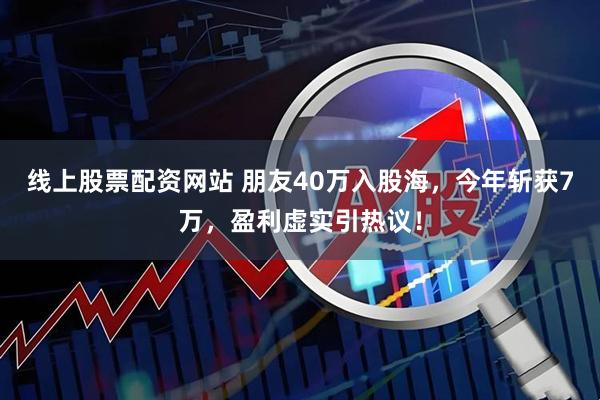 线上股票配资网站 朋友40万入股海，今年斩获7万，盈利虚实引热议！