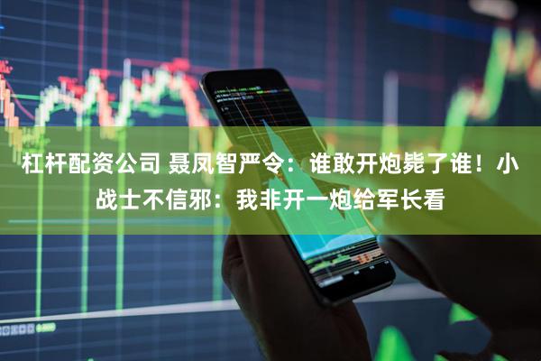 杠杆配资公司 聂凤智严令：谁敢开炮毙了谁！小战士不信邪：我非开一炮给军长看
