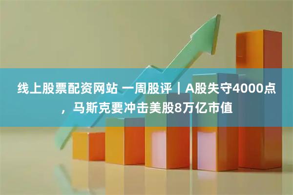 线上股票配资网站 一周股评｜A股失守4000点，马斯克要冲击美股8万亿市值