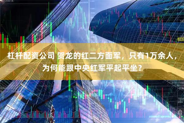 杠杆配资公司 贺龙的红二方面军，只有1万余人，为何能跟中央红军平起平坐？