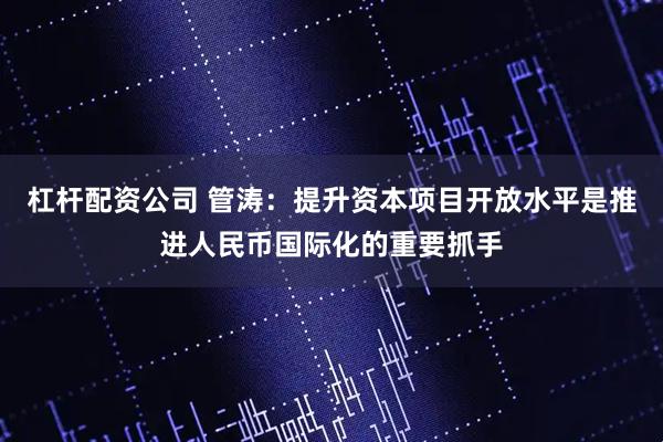 杠杆配资公司 管涛：提升资本项目开放水平是推进人民币国际化的重要抓手