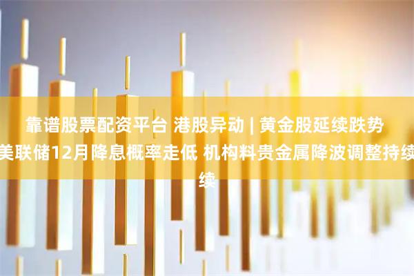 靠谱股票配资平台 港股异动 | 黄金股延续跌势 美联储12月降息概率走低 机构料贵金属降波调整持续