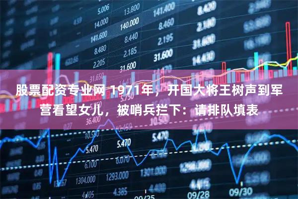 股票配资专业网 1971年，开国大将王树声到军营看望女儿，被哨兵拦下：请排队填表