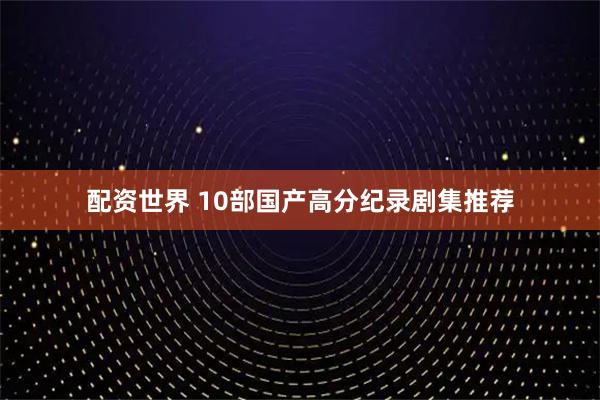 配资世界 10部国产高分纪录剧集推荐