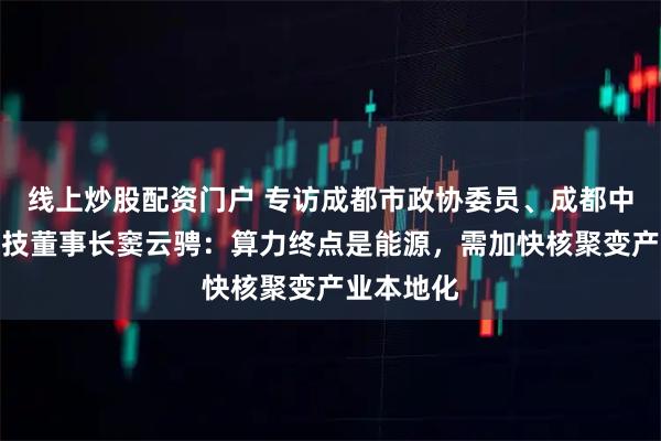 线上炒股配资门户 专访成都市政协委员、成都中天泰瑞科技董事长窦云骋：算力终点是能源，需加快核聚变产业本地化