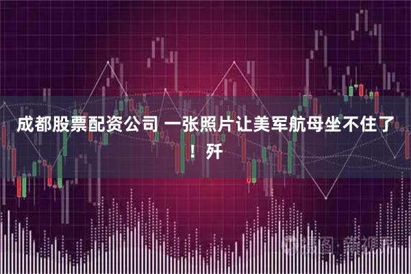 成都股票配资公司 一张照片让美军航母坐不住了！歼