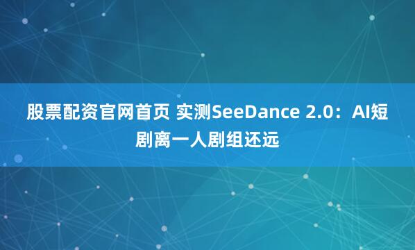 股票配资官网首页 实测SeeDance 2.0：AI短剧离一人剧组还远