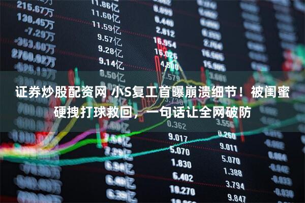 证券炒股配资网 小S复工首曝崩溃细节！被闺蜜硬拽打球救回，一句话让全网破防