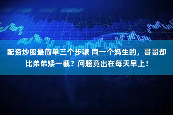 配资炒股最简单三个步骤 同一个妈生的，哥哥却比弟弟矮一截？问题竟出在每天早上！